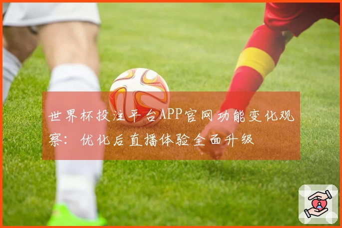 世界杯投注平台APP官网功能变化观察：优化后直播体验全面升级