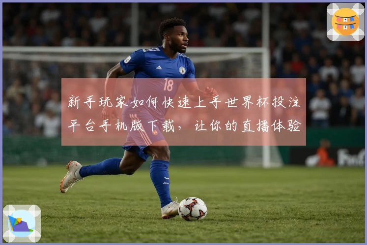 新手玩家如何快速上手世界杯投注平台手机版下载，让你的直播体验更加畅快