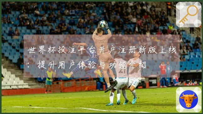 世界杯投注平台开户注册新版上线：提升用户体验与功能介绍
