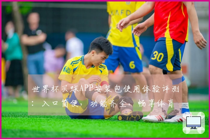 世界杯买球APP安装包使用体验评测：入口简便，功能齐全，畅享体育直播