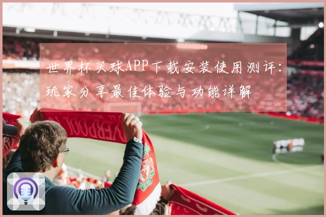 世界杯买球APP下载安装使用测评：玩家分享最佳体验与功能详解