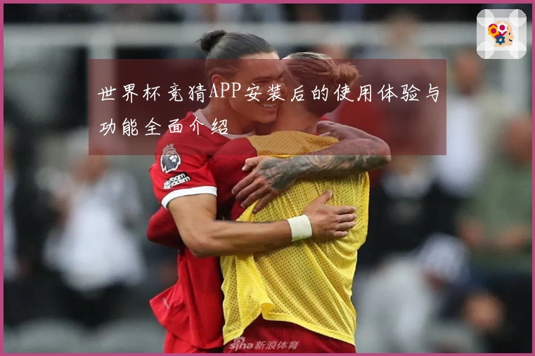 世界杯竞猜APP安装后的使用体验与功能全面介绍